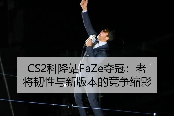 CS2科隆站FaZe夺冠：老将韧性与新版本的竞争缩影
